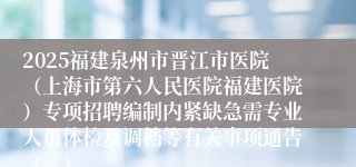 2025福建泉州市晋江市医院(上海市第六人民医院福建医院)专项招聘编制内紧缺急需专业人员体检及调档等有关事项通告(三)