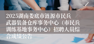 2025湖南娄底市涟源市民兵武器装备仓库事务中心(市民兵训练基地事务中心)招聘人员综合成绩公告