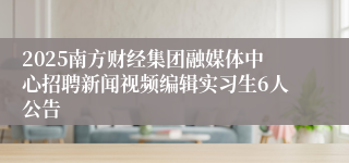 2025南方财经集团融媒体中心招聘新闻视频编辑实习生6人公告