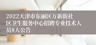 2022天津市东丽区万新街社区卫生服务中心招聘专业技术人员8人公告