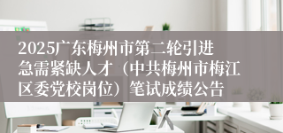 2025广东梅州市第二轮引进急需紧缺人才（中共梅州市梅江区委党校岗位）笔试成绩公告