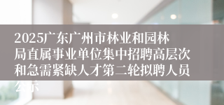 2025广东广州市林业和园林局直属事业单位集中招聘高层次和急需紧缺人才第二轮拟聘人员公示