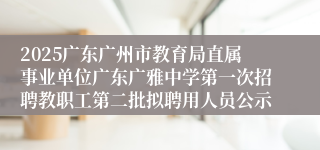2025广东广州市教育局直属事业单位广东广雅中学第一次招聘教职工第二批拟聘用人员公示