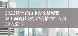 2022辽宁鞍山市台安县城建集团面向社会招聘疫情防控人员30人公告