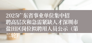 2025广东省事业单位集中招聘高层次和急需紧缺人才深圳市盐田区岗位拟聘用人员公示（第二轮）