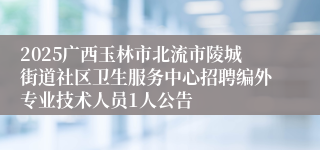 2025广西玉林市北流市陵城街道社区卫生服务中心招聘编外专业技术人员1人公告