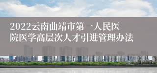 2022云南曲靖市第一人民医院医学高层次人才引进管理办法