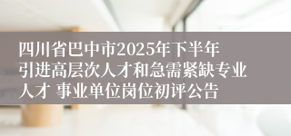 四川省巴中市2025年下半年引进高层次人才和急需紧缺专业人才 事业单位岗位初评公告