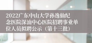 2022广东中山大学孙逸仙纪念医院深汕中心医院招聘事业单位人员拟聘公示（第十三批）
