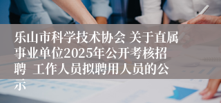 乐山市科学技术协会 关于直属事业单位2025年公开考核招聘  工作人员拟聘用人员的公示
