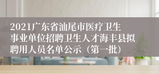 2021广东省汕尾市医疗卫生事业单位招聘卫生人才海丰县拟聘用人员名单公示（第一批）