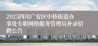 2025四川广安区中桥街道办事处专职网格服务管理员补录招聘公告