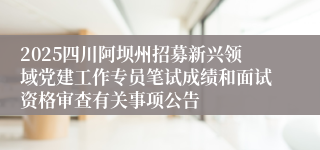 2025四川阿坝州招募新兴领域党建工作专员笔试成绩和面试资格审查有关事项公告