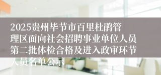 2025贵州毕节市百里杜鹃管理区面向社会招聘事业单位人员第二批体检合格及进入政审环节人员名单公示