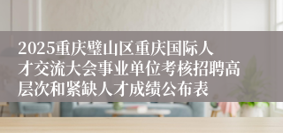 2025重庆璧山区重庆国际人才交流大会事业单位考核招聘高层次和紧缺人才成绩公布表