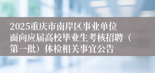 2025重庆市南岸区事业单位面向应届高校毕业生考核招聘（第一批）体检相关事宜公告