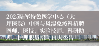 2025陆军特色医学中心（大坪医院）中医与风湿免疫科招聘医师、医技、实验技师、科研助理、护理职员招聘11人公告