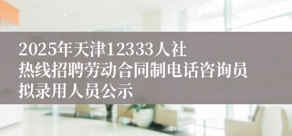 2025年天津12333人社热线招聘劳动合同制电话咨询员拟录用人员公示