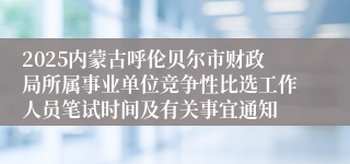 2025内蒙古呼伦贝尔市财政局所属事业单位竞争性比选工作人员笔试时间及有关事宜通知