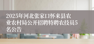 2025年河北张家口怀来县农业农村局公开招聘特聘农技员5名公告