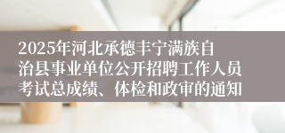 2025年河北承德丰宁满族自治县事业单位公开招聘工作人员考试总成绩、体检和政审的通知