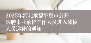 2025年河北承德平泉市公开选聘事业单位工作人员进入体检人员递补的通知