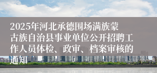 2025年河北承德围场满族蒙古族自治县事业单位公开招聘工作人员体检、政审、档案审核的通知