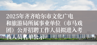 2025年齐齐哈尔市文化广电和旅游局所属事业单位（市马戏团）公开招聘工作人员拟进入考核人员名单公示