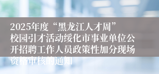 2025年度“黑龙江人才周”校园引才活动绥化市事业单位公开招聘工作人员政策性加分现场资格审核的通知