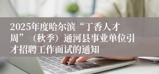 2025年度哈尔滨“丁香人才周”（秋季）通河县事业单位引才招聘工作面试的通知