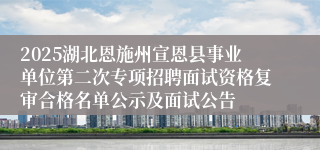 2025湖北恩施州宣恩县事业单位第二次专项招聘面试资格复审合格名单公示及面试公告