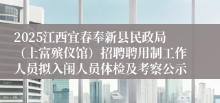 2025江西宜春奉新县民政局（上富殡仪馆）招聘聘用制工作人员拟入闱人员体检及考察公示