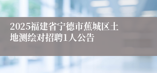 2025福建省宁德市蕉城区土地测绘对招聘1人公告