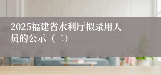2025福建省水利厅拟录用人员的公示(二)