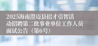 2025海南澄迈县招才引智活动招聘第二批事业单位工作人员面试公告（第6号）