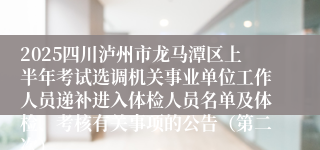 2025四川泸州市龙马潭区上半年考试选调机关事业单位工作人员递补进入体检人员名单及体检、考核有关事项的公告(第二次)