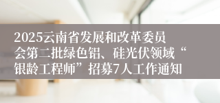 2025云南省发展和改革委员会第二批绿色铝、硅光伏领域“银龄工程师”招募7人工作通知