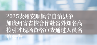 2025贵州安顺镇宁自治县参加贵州省省校合作赴省外知名高校引才现场资格审查通过人员名单公告