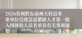 2026贵州黔东南州天柱县事业单位引进急需紧缺人才第一批入围体检人员名单及有关事项通知