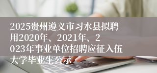 2025贵州遵义市习水县拟聘用2020年、2021年、2023年事业单位招聘应征入伍大学毕业生公示