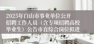 2025年白山市事业单位公开招聘工作人员(含专项招聘高校毕业生)公告市直综合岗位拟进入体检、考察环节人员及其成绩公示