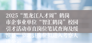 2025“黑龙江人才周”鹤岗市企事业单位“智汇鹤岗”校园引才活动市直岗位笔试查询及绥滨县、萝北县岗位拟进入考察人选公示