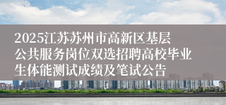 2025江苏苏州市高新区基层公共服务岗位双选招聘高校毕业生体能测试成绩及笔试公告
