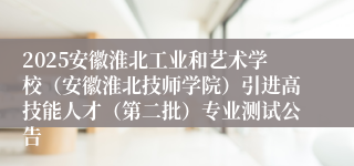 2025安徽淮北工业和艺术学校（安徽淮北技师学院）引进高技能人才（第二批）专业测试公告