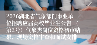 2026湖北省气象部门事业单位招聘应届高校毕业生公告 (第2号)气象类岗位资格初审结果、现场资格审查和面试安排
