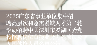 2025广东省事业单位集中招聘高层次和急需紧缺人才第二轮滚动招聘中共深圳市罗湖区委党校招聘岗位直接业务考核成绩及入围体检人员名单公告