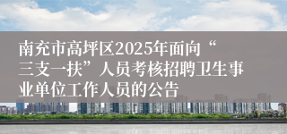 南充市高坪区2025年面向“三支一扶”人员考核招聘卫生事业单位工作人员的公告