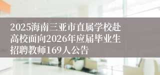 2025海南三亚市直属学校赴高校面向2026年应届毕业生招聘教师169人公告