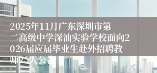 2025年11月广东深圳市第二高级中学深汕实验学校面向2026届应届毕业生赴外招聘教师25人公告