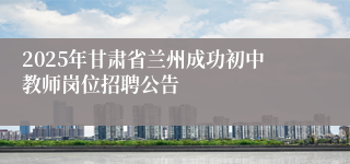 2025年甘肃省兰州成功初中教师岗位招聘公告